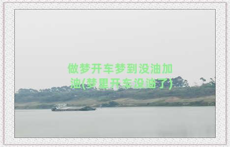 做梦开车梦到没油加油(梦里开车没油了)