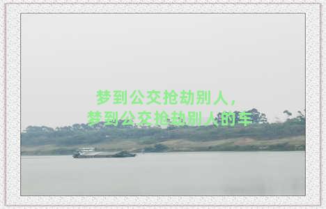 梦到公交抢劫别人，梦到公交抢劫别人的车