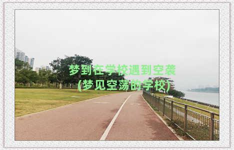 梦到在学校遇到空袭(梦见空荡的学校)