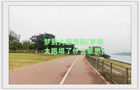 梦到大路塌陷(梦到大路塌了什么意思)