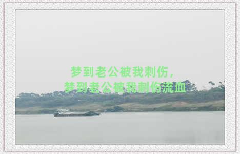 梦到老公被我刺伤，梦到老公被我刺伤流血