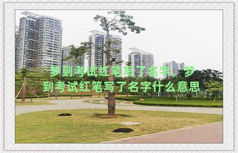 梦到考试红笔写了名字，梦到考试红笔写了名字什么意思